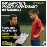 Как вырастить умного и креативного футболиста. Пошаговое руководство по развитию футбольного мышления у детей и подростков