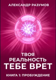 Твоя Реальность Тебе Врет. Книга 1: Пробуждение