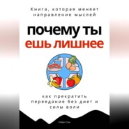 Почему ты ешь лишнее. Прекратить переедание без диет, силы воли и самоконтроля
