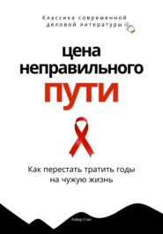 Цена неправильного пути. Как перестать тратить годы на чужую жизнь