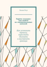 Горячо холодно: как выйти из эмоциональных качелей. Как успокоить тревогу, перестать догонять и выстроить границы