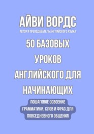 50 базовых уроков английского для начинающих. Пошаговое освоение грамматики, слов и фраз для повседневного общения