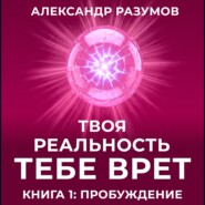 Твоя Реальность Тебе Врет. Книга 1: Пробуждение