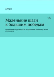 Маленькие шаги к большим победам. Практическое руководство по развитию навыков у детей с аутизмом.