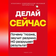 Делай сейчас. Почему позже звучит разумно, а разрушает результат