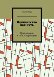 Одиночество как путь. Возвращение к себе в мире шума