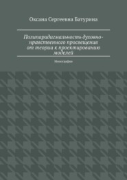 Полипарадигмальность духовно-нравственного просвещения: от теории к проектированию моделей. Монография