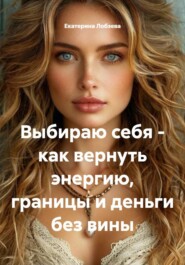 Выбираю себя – как вернуть энергию, границы и деньги без вины