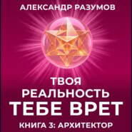 Твоя Реальность Тебе Врет. Книга 3: Архитектор