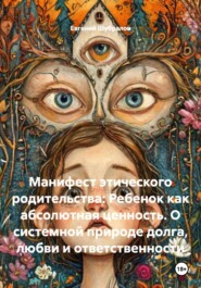 Манифест этического родительства: Ребенок как абсолютная ценность. О системной природе долга, любви и ответственности