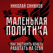 Маленькая Политика. Как заставить власть работать на себя