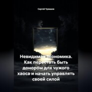 Невидимая экономика. Как перестать быть донором для чужого хаоса и начать управлять своей силой