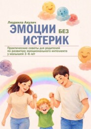 Эмоции без истерик. Практические советы для родителей по развитию эмоционального интеллекта у малышей 3 – 6 лет