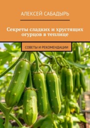 Секреты сладких и хрустящих огурцов в теплице. Советы и рекомендации