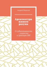 Архитектура живого разума. О субъективности, скорости и границах ИИ