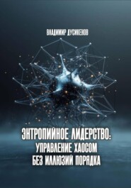 Энтропийное лидерство: управление хаосом без иллюзий порядка