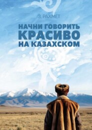 Начни говорить красиво на казахском. Фразеологизмы о внутреннем и внешнем: о душе, боли и нежности (пособие для продолжающих)