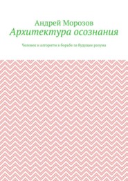 Архитектура осознания. Человек и алгоритм в борьбе за будущее разума