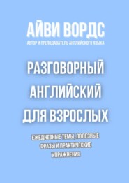 Разговорный английский для взрослых. Ежедневные темы, полезные фразы и практические упражнения