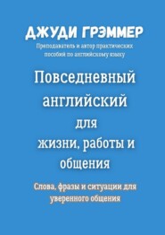 Повседневный английский для жизни, работы и общения. Слова, фразы и ситуации для уверенного общения