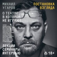 Постановка взгляда. Михаил Угаров о театре, в котором не играют. Лекции, семинары, интервью