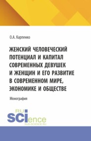 Женский человеческий потенциал и капитал современных девушек и женщин и его развитие в современном мире, экономике и обществе. (Аспирантура, Магистратура). Монография.