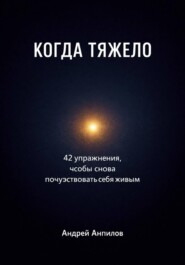 КОГДА ТЯЖЕЛО . 42 упражнения, чтобы снова почувствовать себя живым