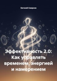 Эффективность 2.0: Как управлять временем, энергией и намерением