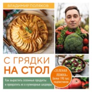 С грядки на стол. Как вырастить сезонные продукты и превратить их в кулинарные шедевры