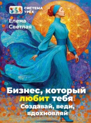 Система Трёх. Бизнес, который любит тебя! Создавай, веди, вдохновляй.