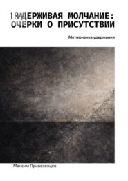 Удерживая молчание: очерки о присутствии. Метафизика удержания