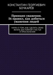 Принцип уважения. 56 правил, как добиться уважения людей. Наука о том, как сделать свою жизнь достойной счастья и преклонения