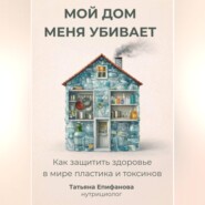 Мой дом меня убивает. Как сохранить здоровье в мире пластика и токсинов.