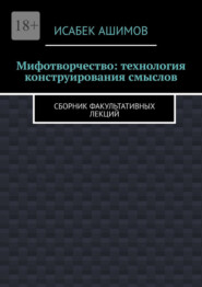 Мифотворчество: технология конструирования смыслов. Сборник факультативных лекций
