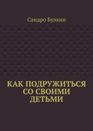 Как подружиться со своими детьми