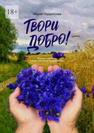 Твори добро. Родным, коллегам и всем знакомым посвящается…