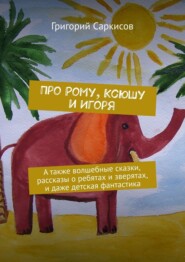 Про Рому, Ксюшу и Игоря. А также волшебные сказки, рассказы о ребятах и зверятах, и даже детская фантастика