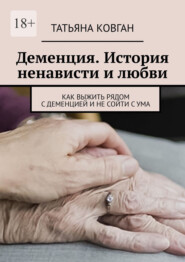 Деменция. История ненависти и любви. Как выжить рядом с деменцией и не сойти с ума