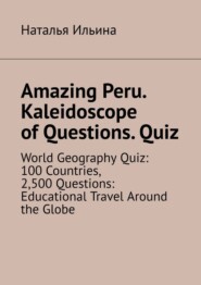 Amazing Peru. Kaleidoscope of Questions. Quiz. World Geography Quiz: 100 Countries, 2,500 Questions: Educational Travel Around the Globe