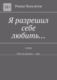 Я разрешил себе любить… Стихи. 2026 год, февраль – март