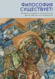 Философия существует! Вопросы теории и методологии философских исследований