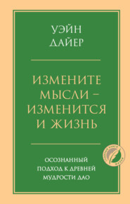 Измените мысли – изменится и жизнь. Осознанный подход к древней мудрости Дао