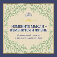 Измените мысли – изменится и жизнь. Осознанный подход к древней мудрости Дао