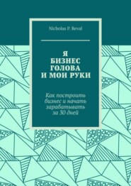 Я, бизнес, голова и мои руки. Как построить бизнес и начать зарабатывать за 30 дней