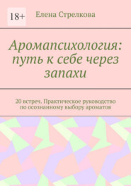 Аромапсихология: путь к себе через запахи. 20 встреч. Практическое руководство по осознанному выбору ароматов