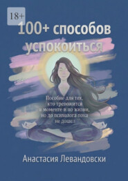 100+ способов успокоиться. Пособие для тех, кто тревожится в моменте и по жизни, но до психолога пока не дошёл