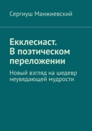 Екклесиаст. В поэтическом переложении. Новый взгляд на шедевр неувядающей мудрости