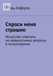 Спроси меня страшно. Искусство отвечать на невыносимые вопросы в психотерапии