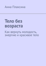 Тело без возраста. Как вернуть молодость, энергию и красивое тело