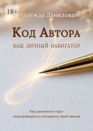 Код Автора: ваш личный навигатор. Как разомкнуть круг повторяющихся сценариев своей жизни